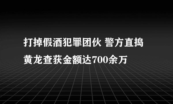 打掉假酒犯罪团伙 警方直捣黄龙查获金额达700余万