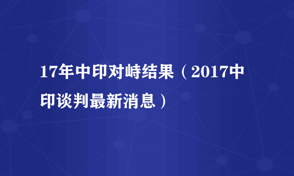 17年中印对峙结果（2017中印谈判最新消息）