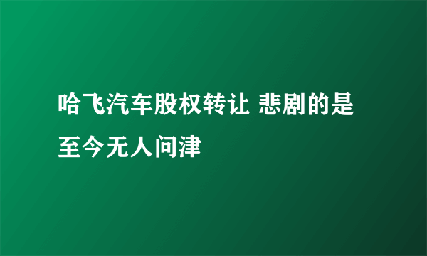 哈飞汽车股权转让 悲剧的是至今无人问津