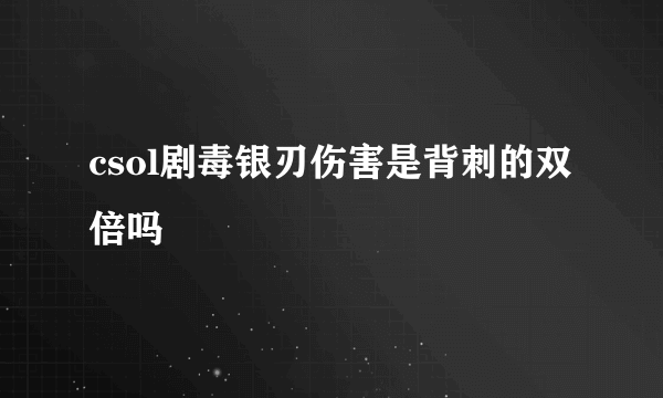 csol剧毒银刃伤害是背刺的双倍吗