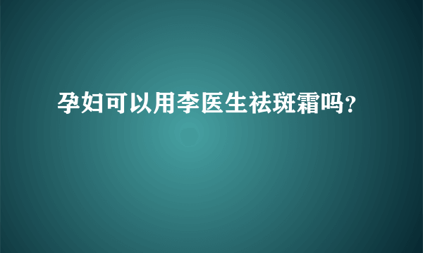 孕妇可以用李医生祛斑霜吗？