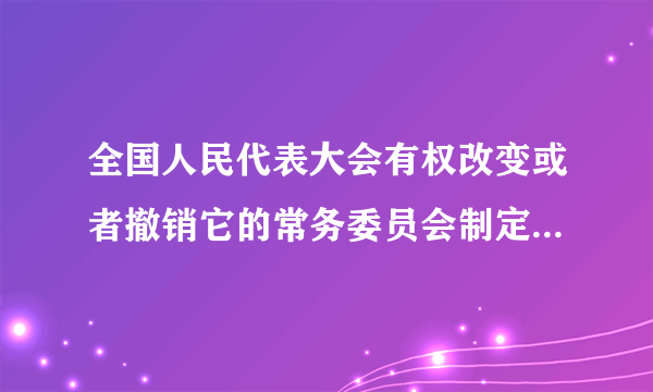 全国人民代表大会有权改变或者撤销它的常务委员会制定的不适当的法律。 A.对 B.错