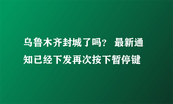 乌鲁木齐封城了吗？ 最新通知已经下发再次按下暂停键