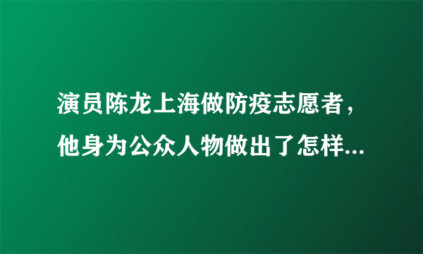 演员陈龙上海做防疫志愿者，他身为公众人物做出了怎样的表率？