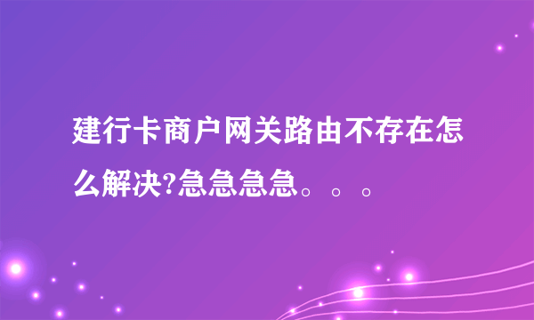 建行卡商户网关路由不存在怎么解决?急急急急。。。