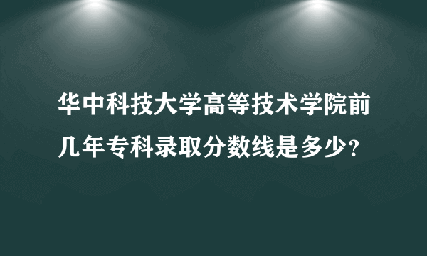 华中科技大学高等技术学院前几年专科录取分数线是多少？