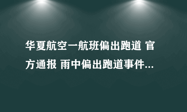 华夏航空一航班偏出跑道 官方通报 雨中偏出跑道事件初步调查情况