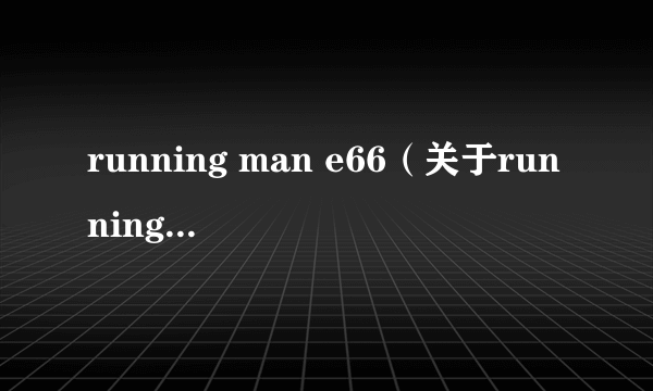 running man e66（关于running man e66的简介）