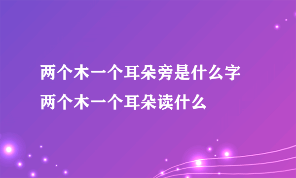 两个木一个耳朵旁是什么字 两个木一个耳朵读什么