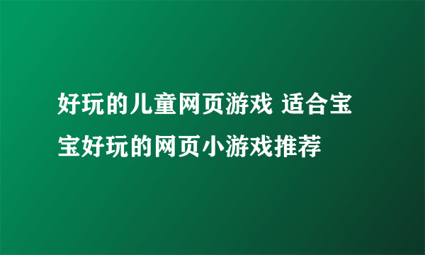 好玩的儿童网页游戏 适合宝宝好玩的网页小游戏推荐