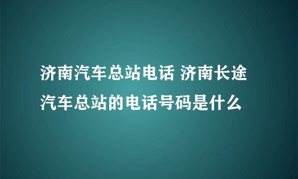 济南汽车总站电话 济南长途汽车总站的电话号码是什么