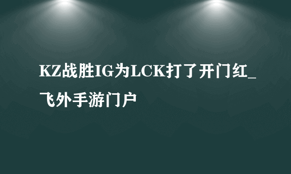 KZ战胜IG为LCK打了开门红_飞外手游门户