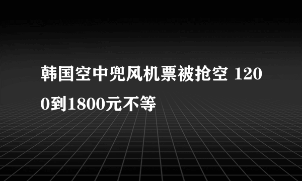 韩国空中兜风机票被抢空 1200到1800元不等