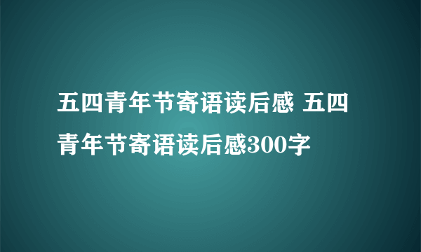 五四青年节寄语读后感 五四青年节寄语读后感300字