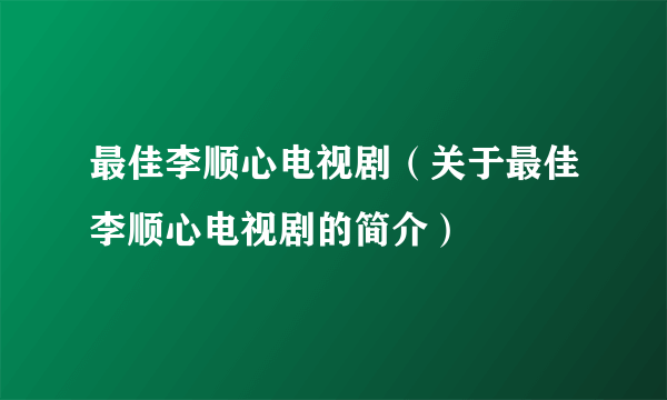 最佳李顺心电视剧（关于最佳李顺心电视剧的简介）