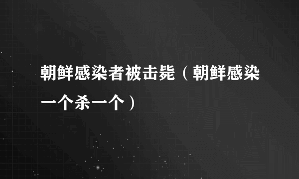 朝鲜感染者被击毙（朝鲜感染一个杀一个）