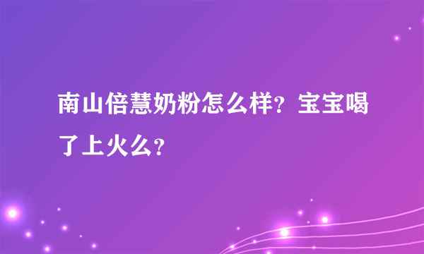 南山倍慧奶粉怎么样？宝宝喝了上火么？