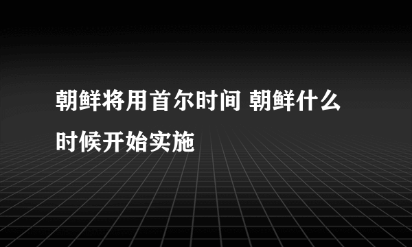 朝鲜将用首尔时间 朝鲜什么时候开始实施