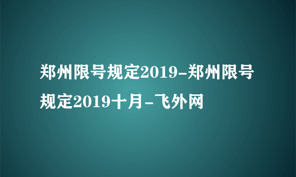 郑州限号规定2019-郑州限号规定2019十月-飞外网