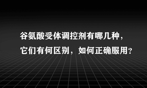 谷氨酸受体调控剂有哪几种，它们有何区别，如何正确服用？