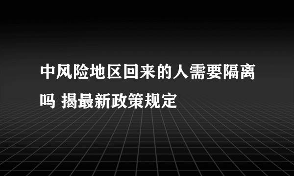 中风险地区回来的人需要隔离吗 揭最新政策规定