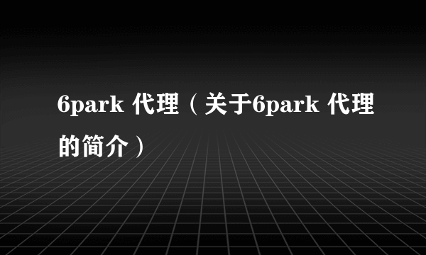 6park 代理（关于6park 代理的简介）