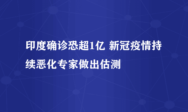 印度确诊恐超1亿 新冠疫情持续恶化专家做出估测