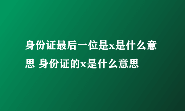 身份证最后一位是x是什么意思 身份证的x是什么意思