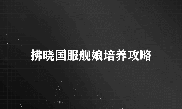 拂晓国服舰娘培养攻略