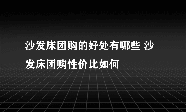 沙发床团购的好处有哪些 沙发床团购性价比如何