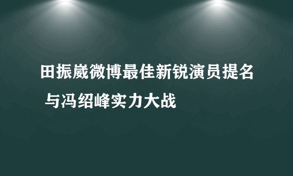 田振崴微博最佳新锐演员提名 与冯绍峰实力大战