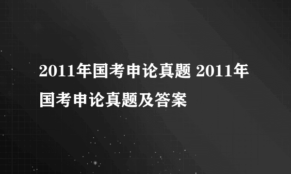 2011年国考申论真题 2011年国考申论真题及答案