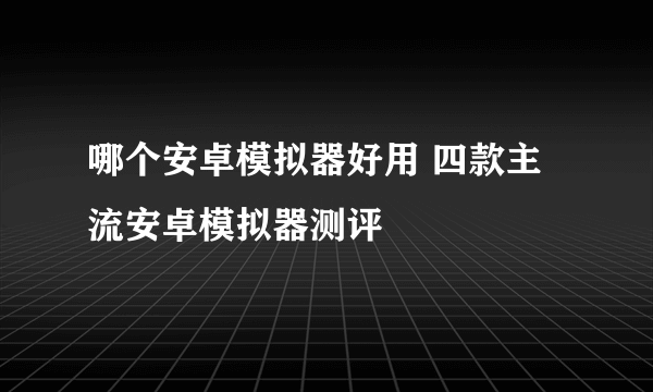 哪个安卓模拟器好用 四款主流安卓模拟器测评