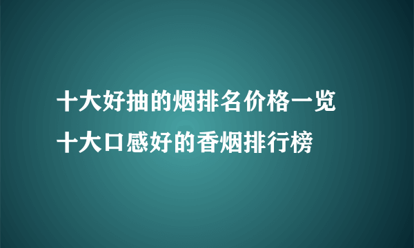 十大好抽的烟排名价格一览 十大口感好的香烟排行榜