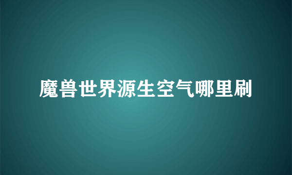 魔兽世界源生空气哪里刷