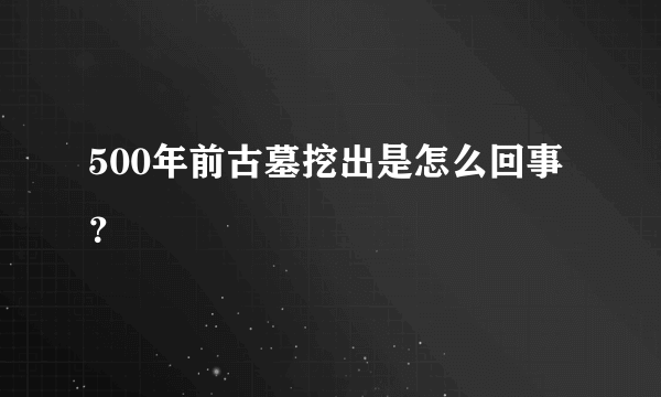 500年前古墓挖出是怎么回事？