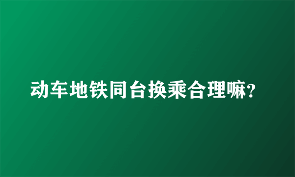 动车地铁同台换乘合理嘛？