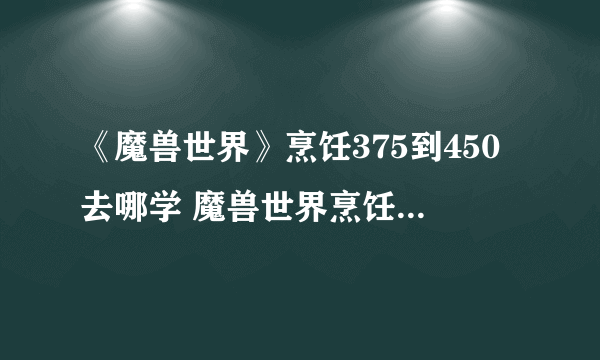 《魔兽世界》烹饪375到450去哪学 魔兽世界烹饪375-450冲级攻略