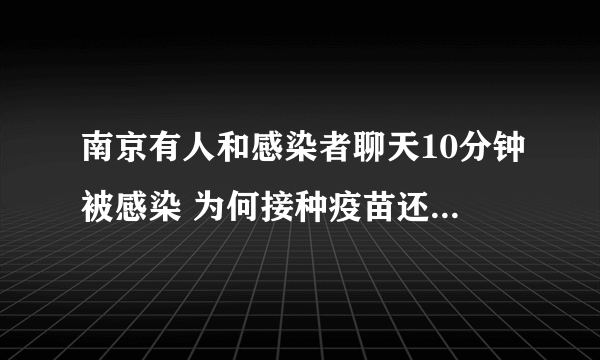 南京有人和感染者聊天10分钟被感染 为何接种疫苗还会感染病毒