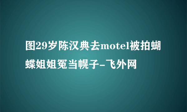 图29岁陈汉典去motel被拍蝴蝶姐姐冤当幌子-飞外网