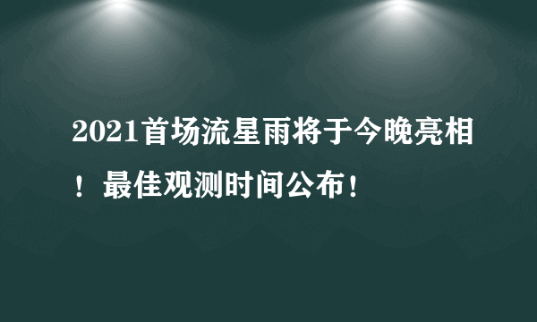 2021首场流星雨将于今晚亮相！最佳观测时间公布！