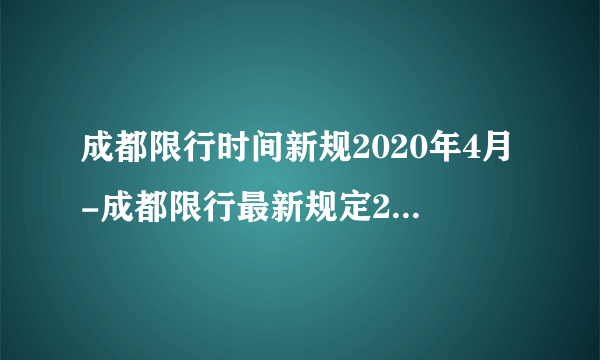 成都限行时间新规2020年4月-成都限行最新规定2020-飞外网