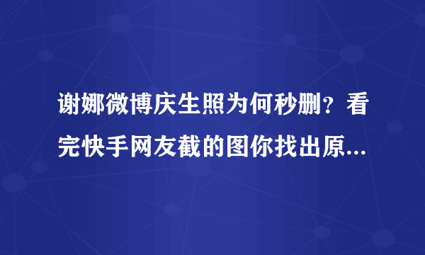 谢娜微博庆生照为何秒删？看完快手网友截的图你找出原因了吗？ . 分享 13573收藏 18084 .