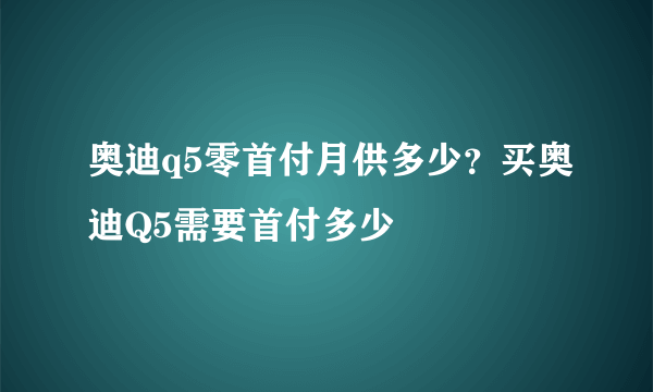 奥迪q5零首付月供多少？买奥迪Q5需要首付多少