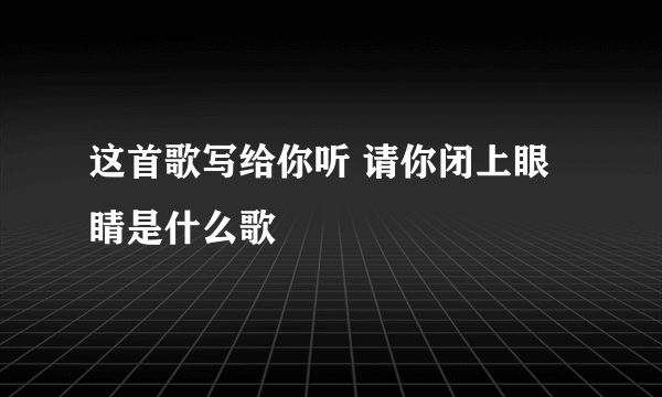 这首歌写给你听 请你闭上眼睛是什么歌