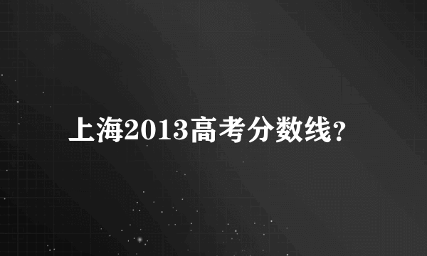 上海2013高考分数线？