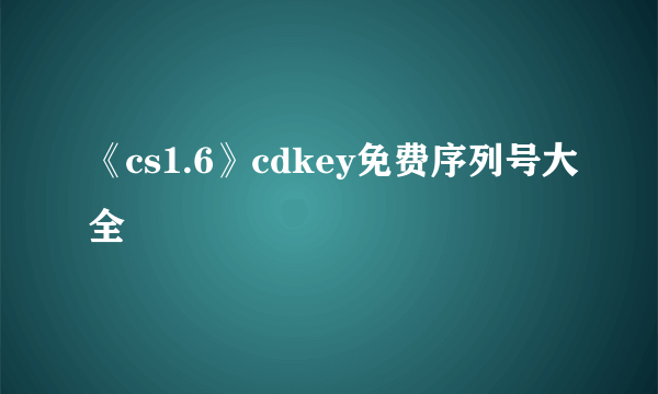 《cs1.6》cdkey免费序列号大全