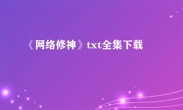 《网络修神》txt全集下载