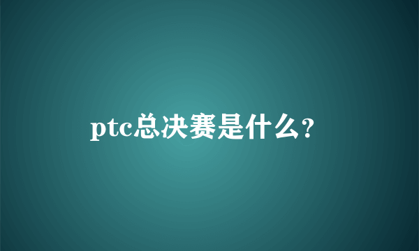 ptc总决赛是什么？