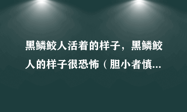 黑鳞鲛人活着的样子，黑鳞鲛人的样子很恐怖（胆小者慎入）—飞外